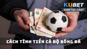 Cách tính tiền cá độ bóng đá chuẩn từ chuyên gia Kubet